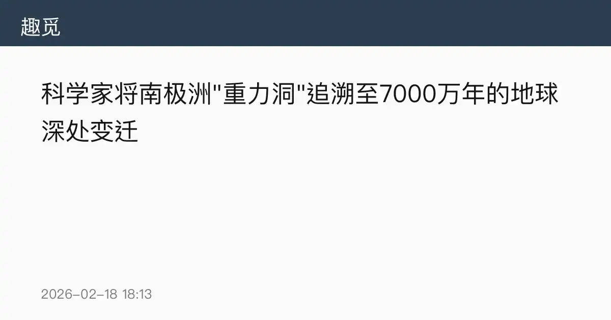 科学家将南极洲"重力洞"追溯至7000万年的地球深处变迁