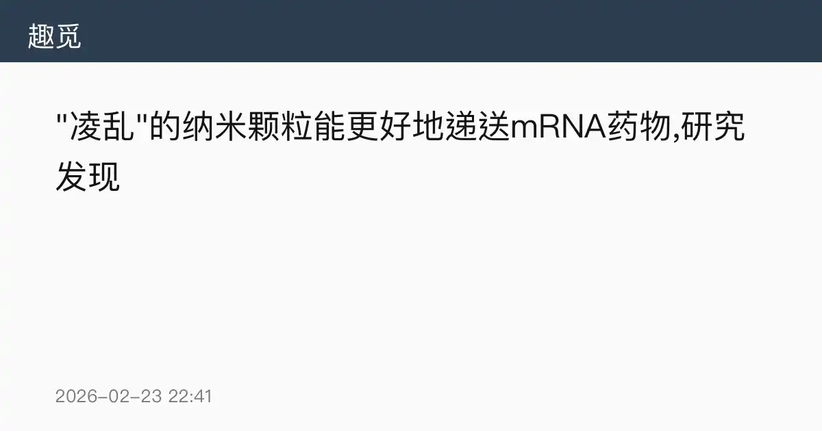 "凌乱"的纳米颗粒能更好地递送mRNA药物,研究发现