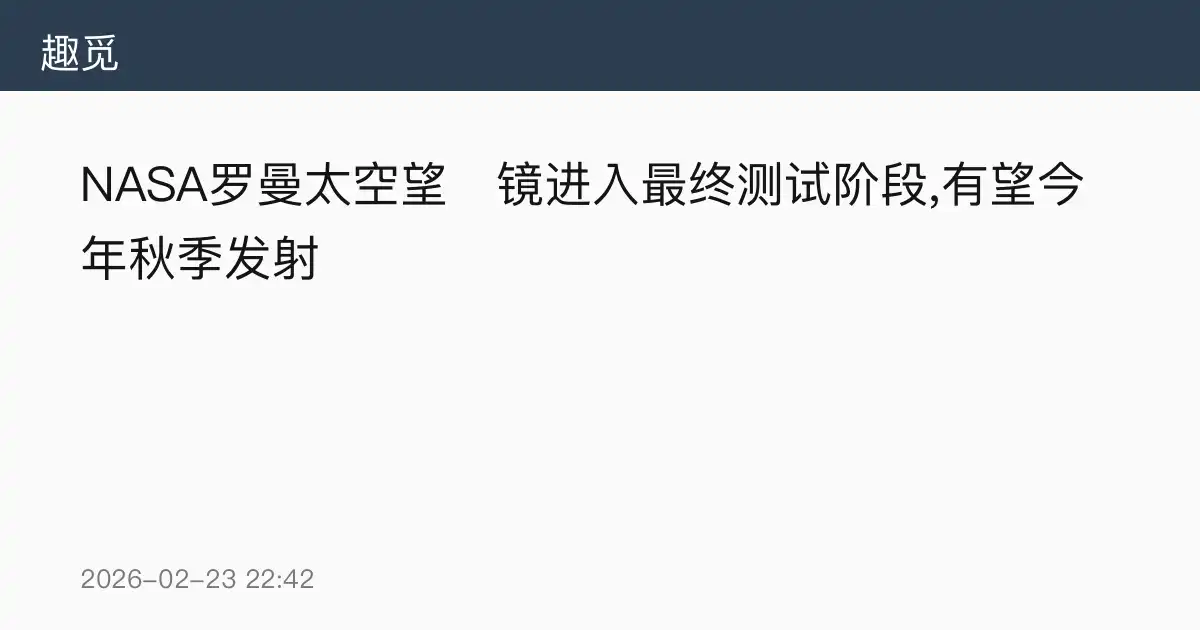NASA罗曼太空望远镜进入最终测试阶段,有望今年秋季发射