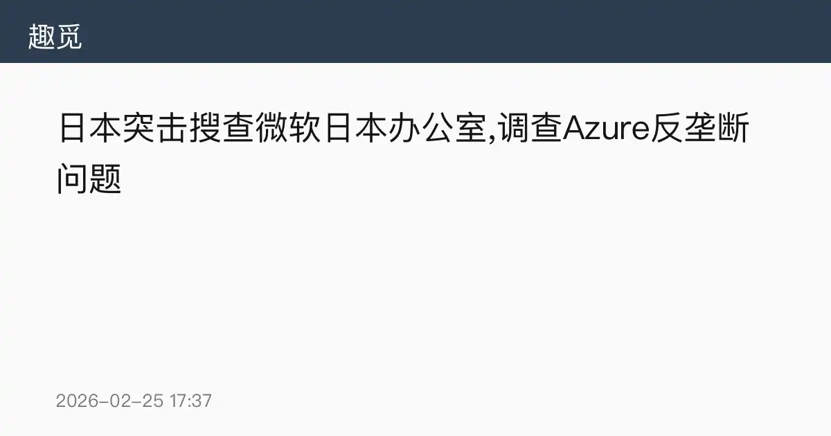 日本突击搜查微软日本办公室,调查Azure反垄断问题