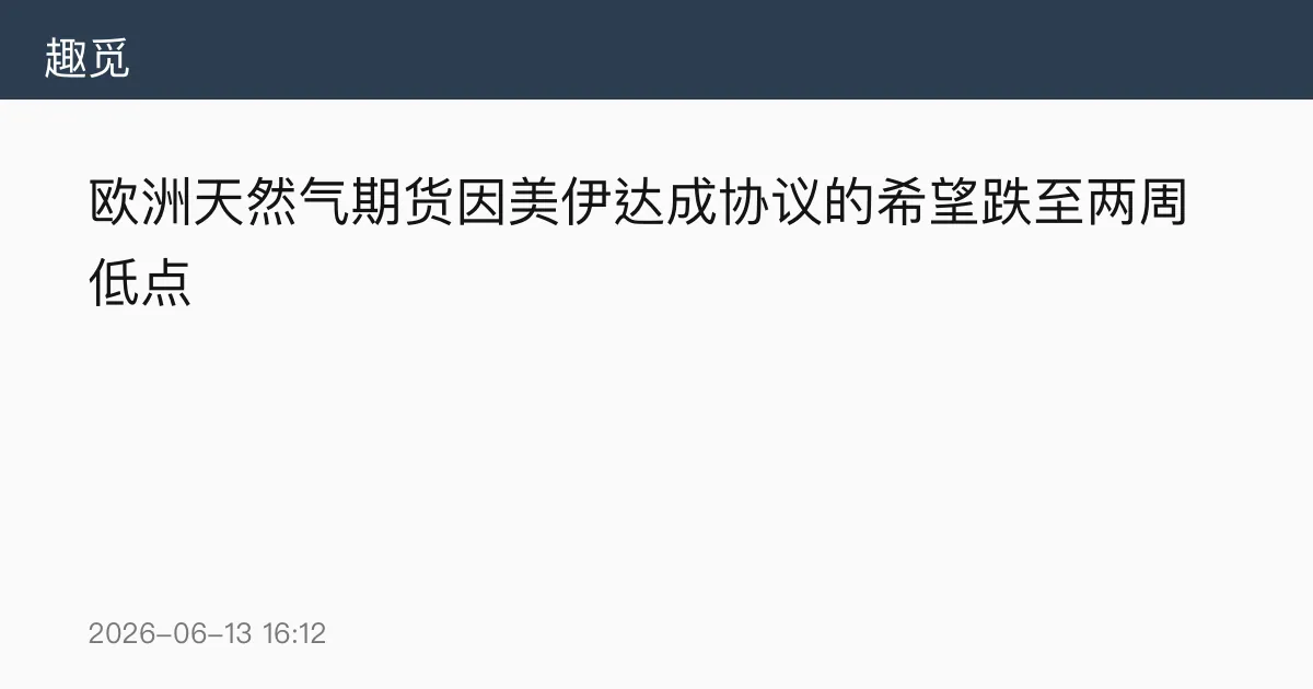 欧洲天然气期货因美伊达成协议的希望跌至两周低点